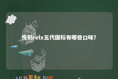 悦刻relx五代国标有哪些口味	？ 
